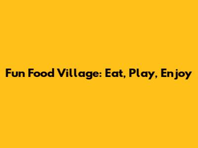 Fun Food Village: Eat, Play, Enjoy