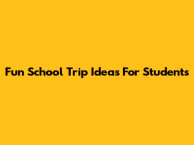 Fun School Trip Ideas For Students