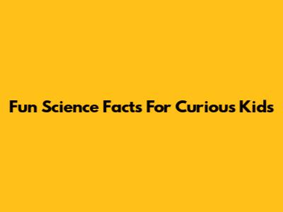 Fun Science Facts For Curious Kids