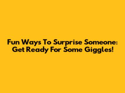 Fun Ways To Surprise Someone: Get Ready For Some Giggles!