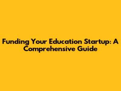 Funding Your Education Startup: A Comprehensive Guide