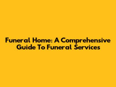 Funeral Home: A Comprehensive Guide To Funeral Services