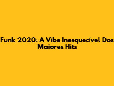 Funk 2020: A Vibe Inesquecível Dos Maiores Hits