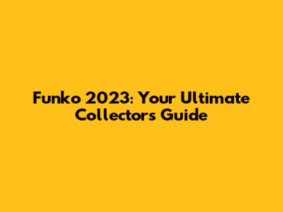 Funko 2023: Your Ultimate Collector's Guide