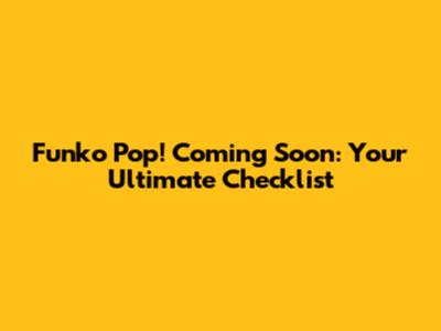 Funko Pop! Coming Soon: Your Ultimate Checklist
