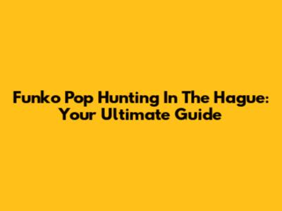 Funko Pop Hunting In The Hague: Your Ultimate Guide