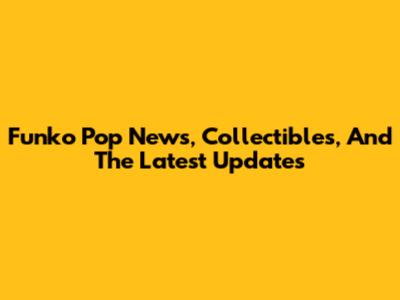 Funko Pop News, Collectibles, And The Latest Updates