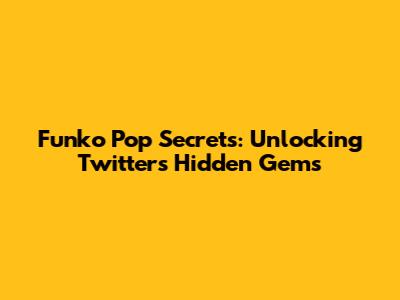Funko Pop Secrets: Unlocking Twitter's Hidden Gems