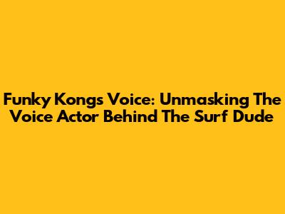 Funky Kong's Voice: Unmasking The Voice Actor Behind The Surf Dude