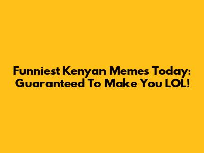 Funniest Kenyan Memes Today: Guaranteed To Make You LOL!