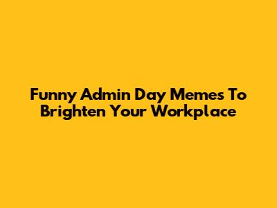 Funny Admin Day Memes To Brighten Your Workplace