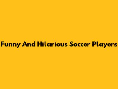 Funny And Hilarious Soccer Players