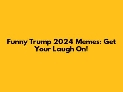 Funny Trump 2024 Memes: Get Your Laugh On!