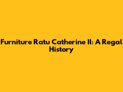 Furniture Ratu Catherine II: A Regal History