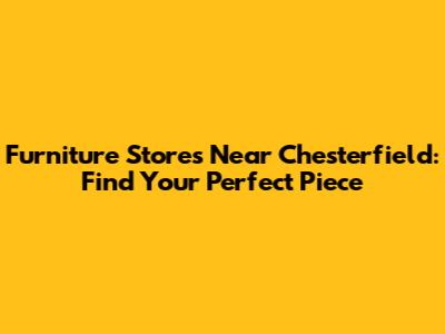 Furniture Stores Near Chesterfield: Find Your Perfect Piece