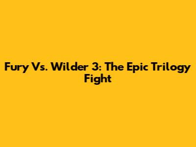Fury Vs. Wilder 3: The Epic Trilogy Fight