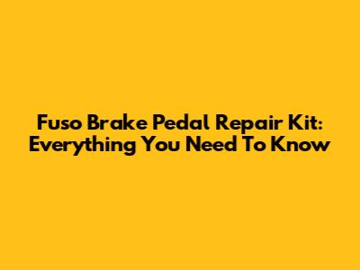 Fuso Brake Pedal Repair Kit: Everything You Need To Know