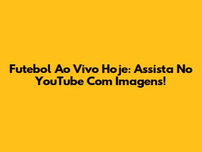 Futebol Ao Vivo Hoje: Assista No YouTube Com Imagens!