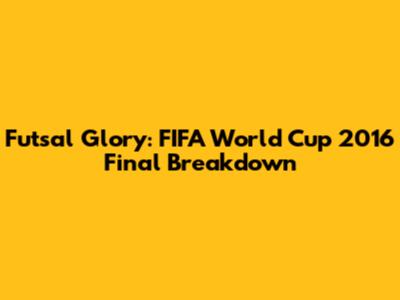 Futsal Glory: FIFA World Cup 2016 Final Breakdown