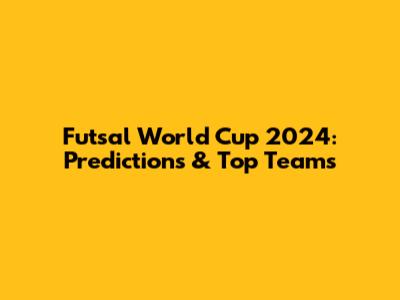 Futsal World Cup 2024: Predictions & Top Teams