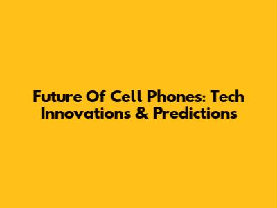 Future Of Cell Phones: Tech Innovations & Predictions