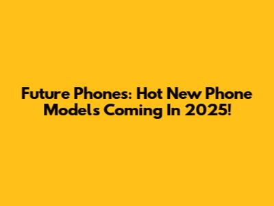 Future Phones: Hot New Phone Models Coming In 2025!