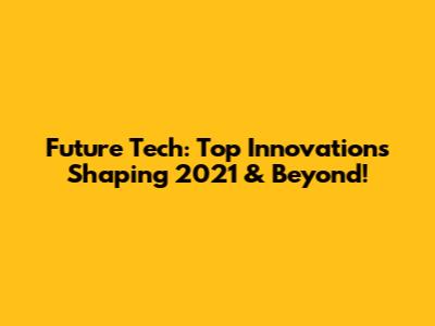 Future Tech: Top Innovations Shaping 2021 & Beyond!
