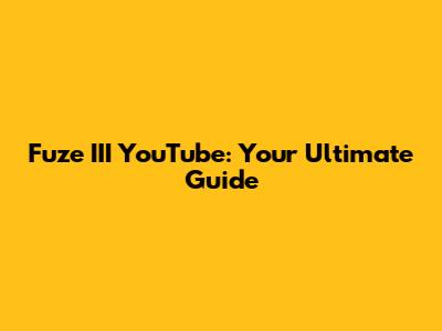 Fuze III YouTube: Your Ultimate Guide