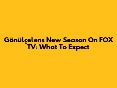 Gönülçelen's New Season On FOX TV: What To Expect