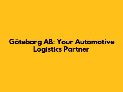 Göteborg AB: Your Automotive Logistics Partner