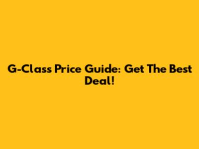G-Class Price Guide: Get The Best Deal!