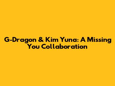 G-Dragon & Kim Yuna: A Missing You Collaboration