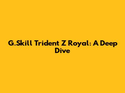 G.Skill Trident Z Royal: A Deep Dive
