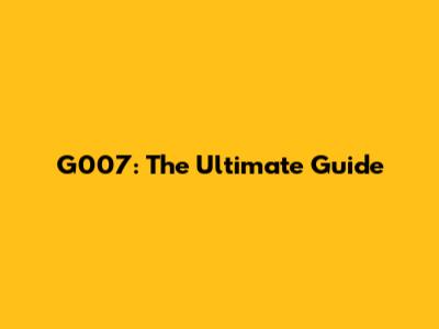G007: The Ultimate Guide