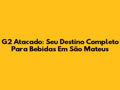 G2 Atacado: Seu Destino Completo Para Bebidas Em São Mateus
