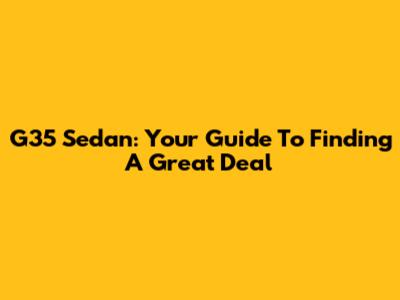 G35 Sedan: Your Guide To Finding A Great Deal