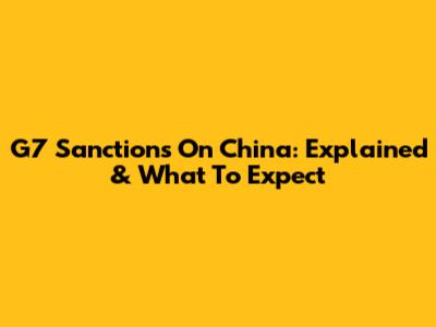 G7 Sanctions On China: Explained & What To Expect
