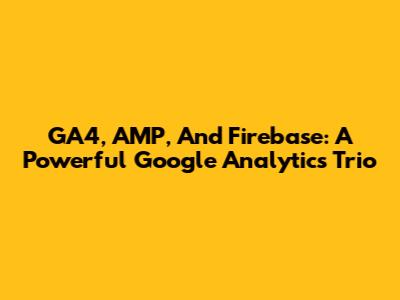 GA4, AMP, And Firebase: A Powerful Google Analytics Trio