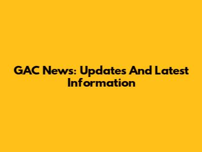 GAC News: Updates And Latest Information