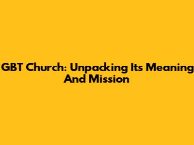 GBT Church: Unpacking Its Meaning And Mission
