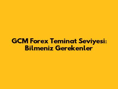 GCM Forex Teminat Seviyesi: Bilmeniz Gerekenler