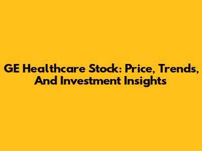 GE Healthcare Stock: Price, Trends, And Investment Insights