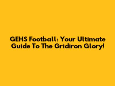 GEHS Football: Your Ultimate Guide To The Gridiron Glory!