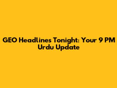 GEO Headlines Tonight: Your 9 PM Urdu Update