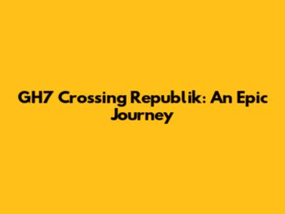 GH7 Crossing Republik: An Epic Journey