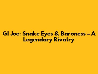 GI Joe: Snake Eyes & Baroness – A Legendary Rivalry