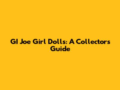 GI Joe Girl Dolls: A Collector's Guide