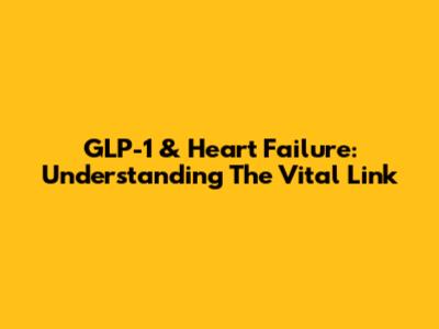 GLP-1 & Heart Failure: Understanding The Vital Link