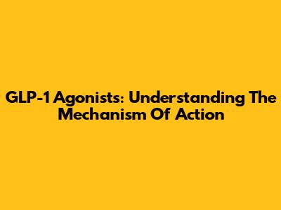 GLP-1 Agonists: Understanding The Mechanism Of Action
