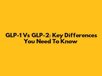 GLP-1 Vs GLP-2: Key Differences You Need To Know